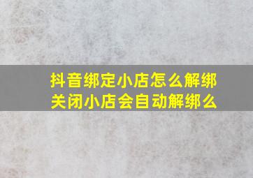 抖音绑定小店怎么解绑 关闭小店会自动解绑么